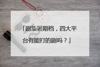 剧集暑期档，四大平台有能打的剧吗？